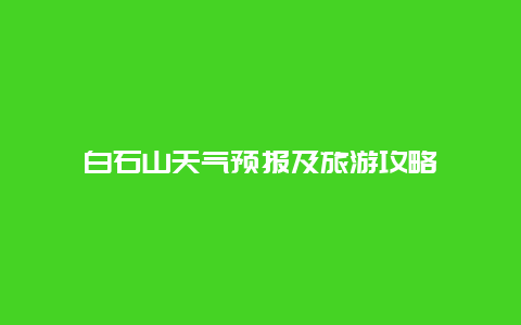 白石山天气预报及旅游攻略