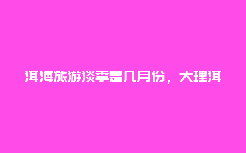 洱海旅游淡季是几月份，大理洱海好玩吗？