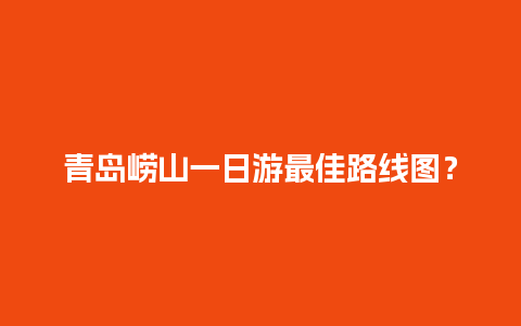 青岛崂山一日游最佳路线图？