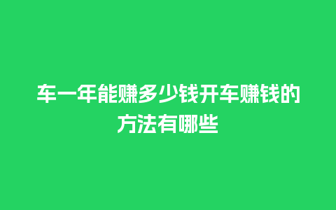 车一年能赚多少钱开车赚钱的方法有哪些