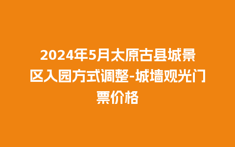 2024年5月太原古县城景区入园方式调整-城墙观光门票价格