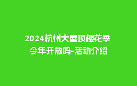 2024杭州大屋顶樱花季 今年开放吗-活动介绍