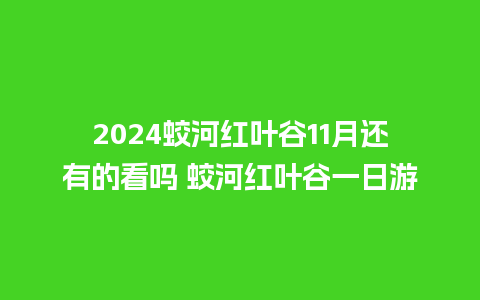 2024蛟河红叶谷11月还有的看吗 蛟河红叶谷一日游