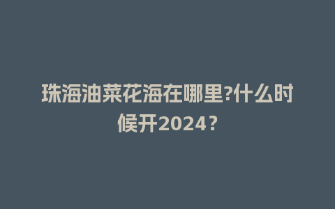 珠海油菜花海在哪里?什么时候开2024？