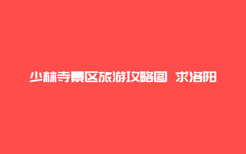 少林寺景区旅游攻略图 求洛阳到少林寺一日游攻略。最好是早上出发下午或晚上回到洛阳的。谢？