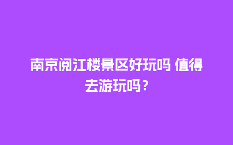 南京阅江楼景区好玩吗 值得去游玩吗？