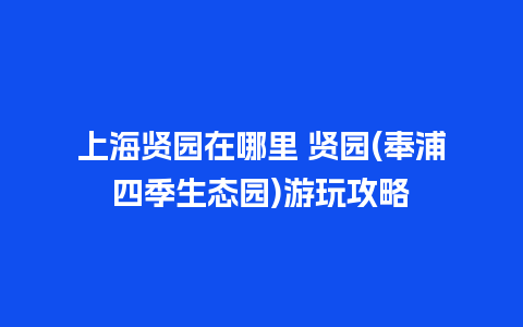 上海贤园在哪里 贤园(奉浦四季生态园)游玩攻略