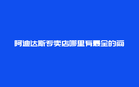 阿迪达斯专卖店哪里有最全的商品选择？