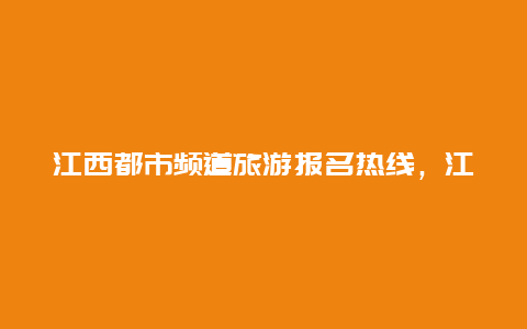 江西都市频道旅游报名热线，江西都市频道主持人亚芝年龄？