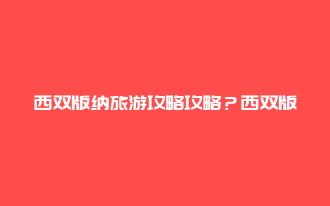 西双版纳旅游攻略攻略？西双版纳 旅游攻略？