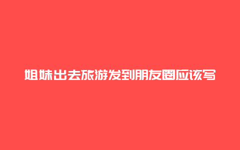 姐妹出去旅游发到朋友圈应该写什么，我是个五十岁的退休女士，出去旅游，想找一个同伴，有什么好的网站提供？