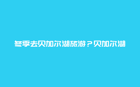 冬季去贝加尔湖旅游？贝加尔湖全年天气气温？