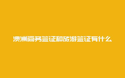 澳洲商务签证和旅游签证有什么区别，旅游签证和商务签证有什么区别？