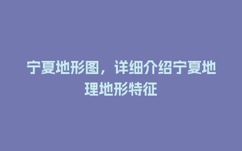 宁夏地形图，详细介绍宁夏地理地形特征