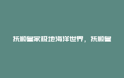 抚顺皇家极地海洋世界，抚顺皇家极地海洋世界攻略