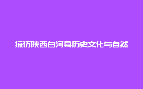 探访陕西白河县历史文化与自然风光的完美结合