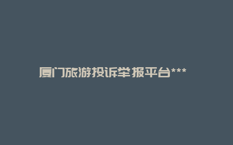 厦门旅游投诉举报平台*** 厦门12345投诉举报平台？