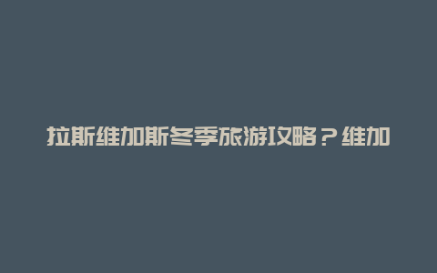 拉斯维加斯冬季旅游攻略？维加斯会刮沙尘暴吗？