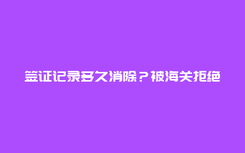 签证记录多久消除？被海关拒绝出境记录多久会消除？