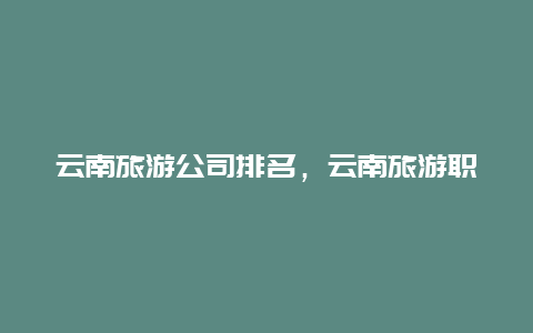 云南旅游公司排名，云南旅游职业学院属于什么档次？