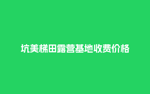 坑美梯田露营基地收费价格