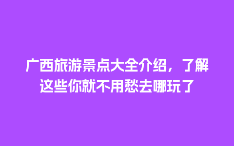 广西旅游景点大全介绍，了解这些你就不用愁去哪玩了