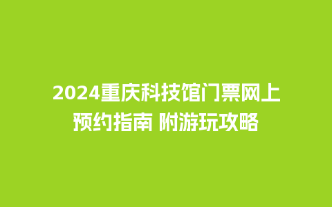 2024重庆科技馆门票网上预约指南 附游玩攻略