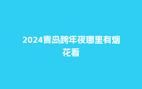 2024青岛跨年夜哪里有烟花看