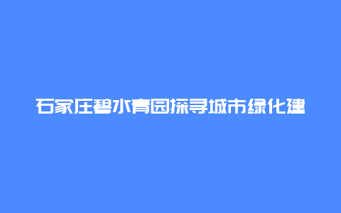 石家庄碧水青园探寻城市绿化建设的成功之路