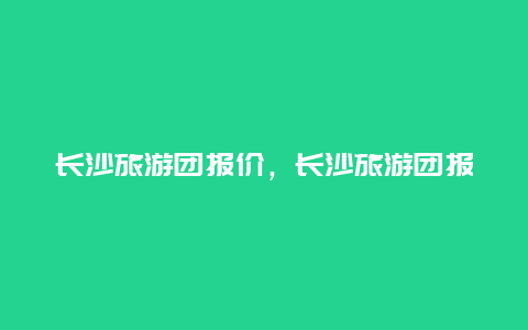 长沙旅游团报价，长沙旅游团报价表