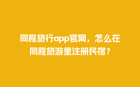 同程旅行app官网，怎么在同程旅游里注册民宿？