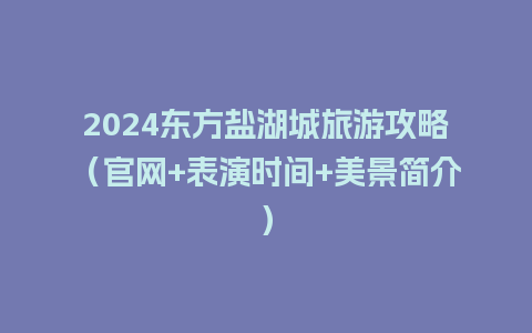 2024东方盐湖城旅游攻略（官网+表演时间+美景简介）