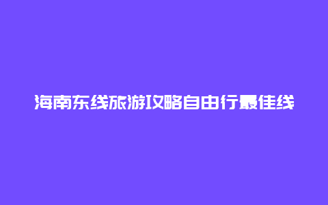 海南东线旅游攻略自由行最佳线路 海南东线自驾帐篷露营地攻略？