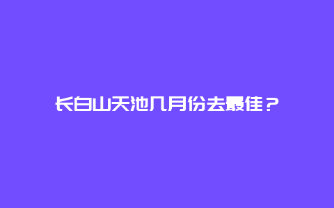 长白山天池几月份去最佳？