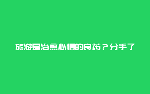 旅游是治愈心情的良药？分手了旅游回来还是伤心？