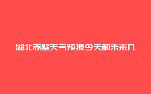 湖北赤壁天气预报今天和未来几天的天气情况