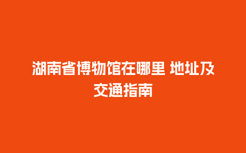 湖南省博物馆在哪里 地址及交通指南