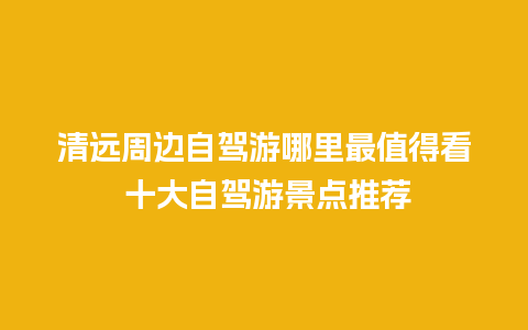 清远周边自驾游哪里最值得看 十大自驾游景点推荐