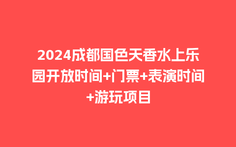 2024成都国色天香水上乐园开放时间+门票+表演时间+游玩项目