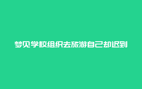 梦见学校组织去旅游自己却迟到了，人在做梦时潜意识会提醒自己是在做梦，该如何解释这种现象？