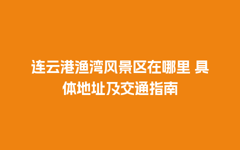 连云港渔湾风景区在哪里 具体地址及交通指南