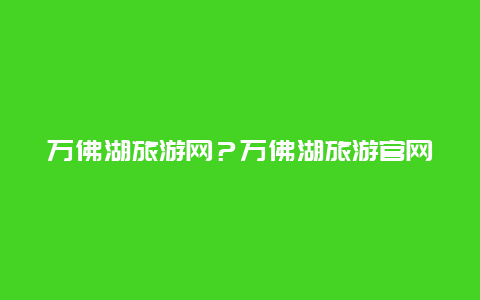 万佛湖旅游网？万佛湖旅游官网？