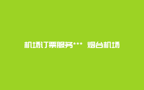 机场订票服务*** 烟台机场防疫站24小时在线咨询？