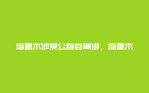 塔里木沙漠公路自驾游，塔里木沙漠公路自驾游攻略