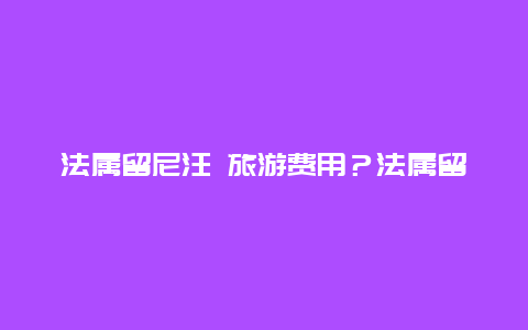 法属留尼汪 旅游费用？法属留尼汪岛在哪里