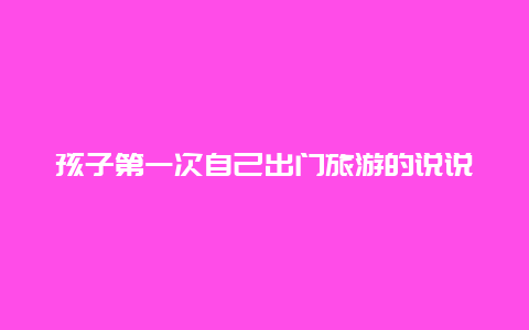 孩子第一次自己出门旅游的说说 公司集体出去游玩发朋友圈的句子？