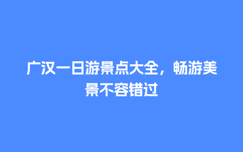 广汉一日游景点大全，畅游美景不容错过