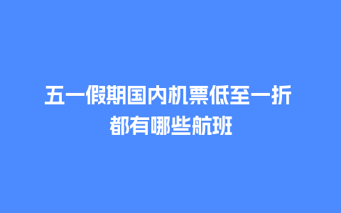 五一假期国内机票低至一折 都有哪些航班