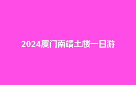 2024厦门南靖土楼一日游