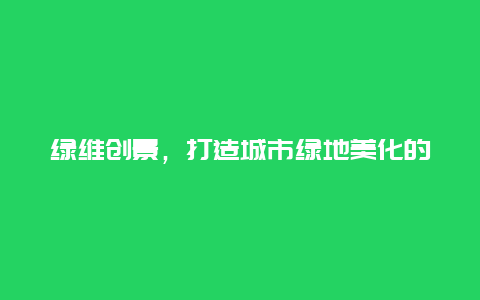 绿维创景，打造城市绿地美化的先锋企业